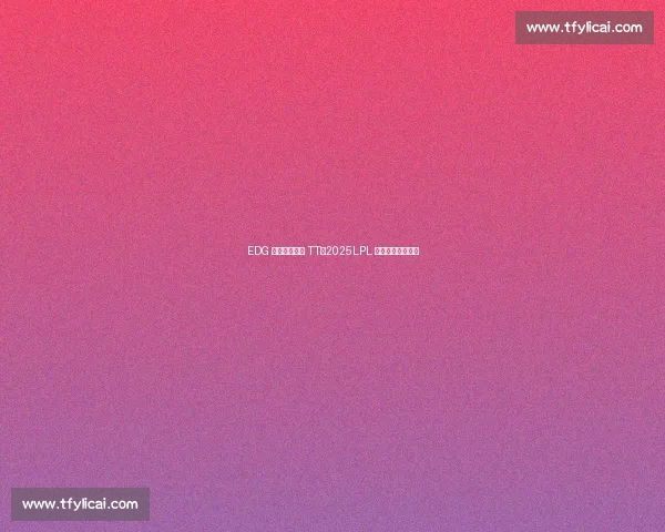 EDG 三局鏖战力克 TT，2025LPL 第三赛段圆满收官